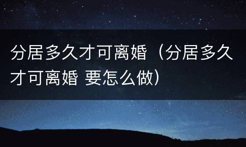 分居多久才可离婚（分居多久才可离婚 要怎么做）