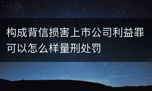 构成背信损害上市公司利益罪可以怎么样量刑处罚