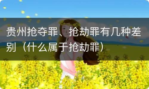 贵州抢夺罪、抢劫罪有几种差别（什么属于抢劫罪）