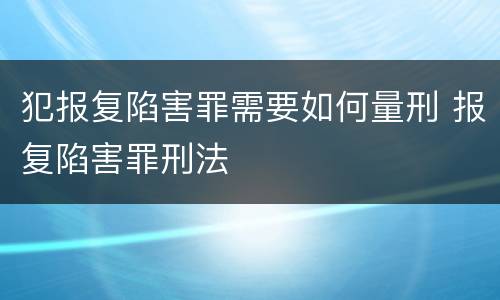 犯报复陷害罪需要如何量刑 报复陷害罪刑法