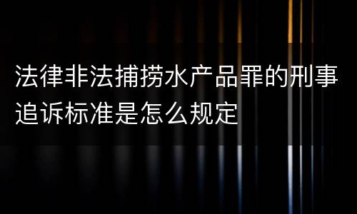 法律非法捕捞水产品罪的刑事追诉标准是怎么规定