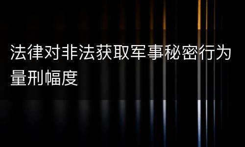 法律对非法获取军事秘密行为量刑幅度