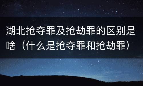 湖北抢夺罪及抢劫罪的区别是啥（什么是抢夺罪和抢劫罪）
