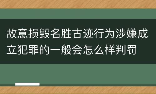 故意损毁名胜古迹行为涉嫌成立犯罪的一般会怎么样判罚