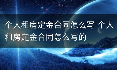 个人租房定金合同怎么写 个人租房定金合同怎么写的