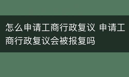 怎么申请工商行政复议 申请工商行政复议会被报复吗