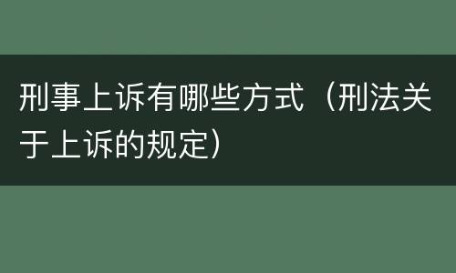 刑事上诉有哪些方式（刑法关于上诉的规定）