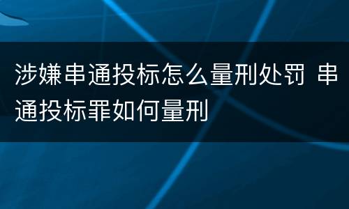 涉嫌串通投标怎么量刑处罚 串通投标罪如何量刑