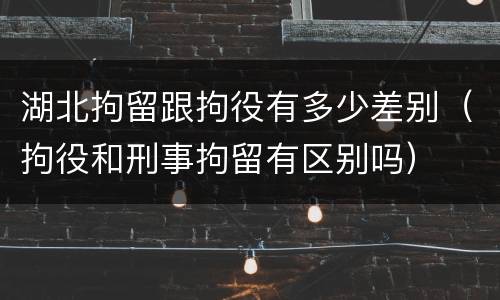湖北拘留跟拘役有多少差别（拘役和刑事拘留有区别吗）