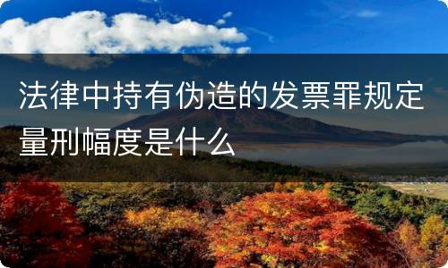 法律中持有伪造的发票罪规定量刑幅度是什么
