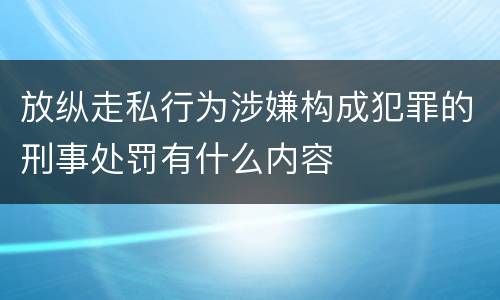 放纵走私行为涉嫌构成犯罪的刑事处罚有什么内容