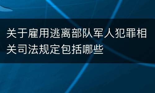 关于雇用逃离部队军人犯罪相关司法规定包括哪些