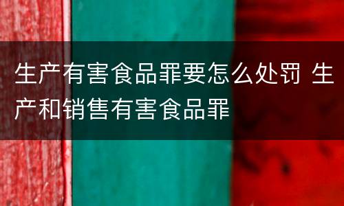 生产有害食品罪要怎么处罚 生产和销售有害食品罪