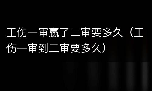 工伤一审赢了二审要多久（工伤一审到二审要多久）
