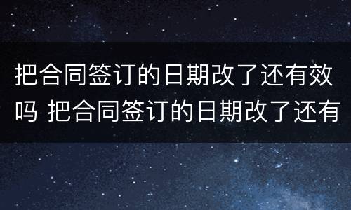 把合同签订的日期改了还有效吗 把合同签订的日期改了还有效吗