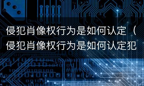 侵犯肖像权行为是如何认定（侵犯肖像权行为是如何认定犯罪）