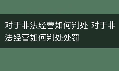 对于非法经营如何判处 对于非法经营如何判处处罚