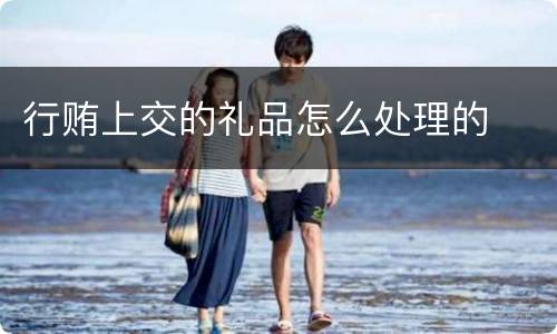 行贿上交的礼品怎么处理的