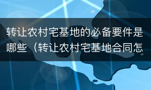 转让农村宅基地的必备要件是哪些（转让农村宅基地合同怎样写）