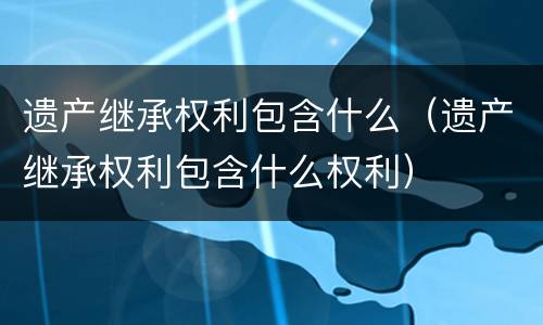 遗产继承权利包含什么（遗产继承权利包含什么权利）