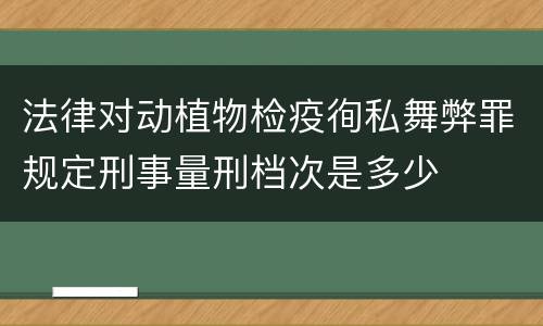 法律对动植物检疫徇私舞弊罪规定刑事量刑档次是多少