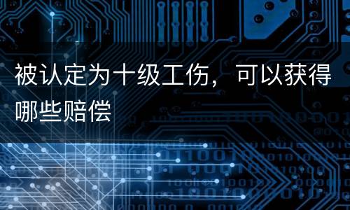 被认定为十级工伤，可以获得哪些赔偿