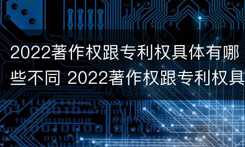 2022著作权跟专利权具体有哪些不同 2022著作权跟专利权具体有哪些不同之处