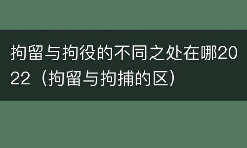 拘留与拘役的不同之处在哪2022（拘留与拘捕的区）