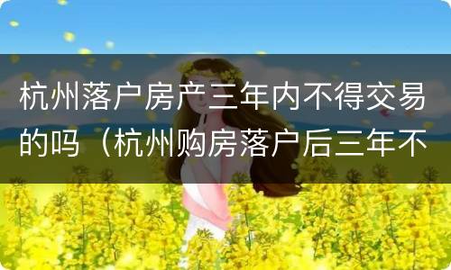 杭州落户房产三年内不得交易的吗（杭州购房落户后三年不得卖房?）