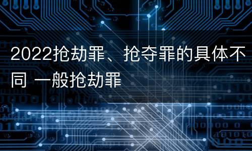 2022抢劫罪、抢夺罪的具体不同 一般抢劫罪