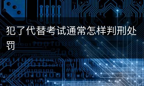 犯了代替考试通常怎样判刑处罚
