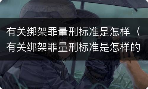 有关绑架罪量刑标准是怎样（有关绑架罪量刑标准是怎样的）