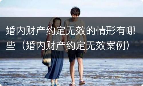 婚内财产约定无效的情形有哪些（婚内财产约定无效案例）