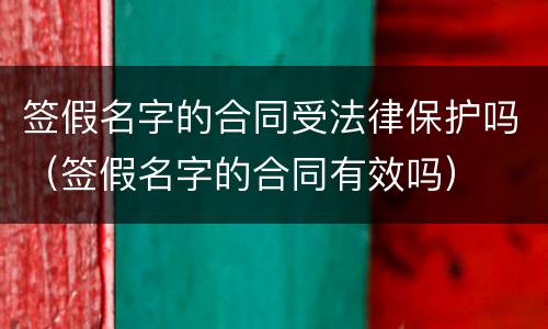 签假名字的合同受法律保护吗（签假名字的合同有效吗）