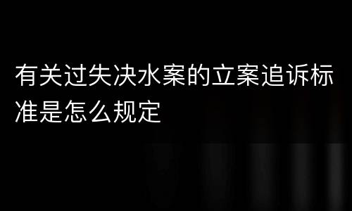 有关过失决水案的立案追诉标准是怎么规定