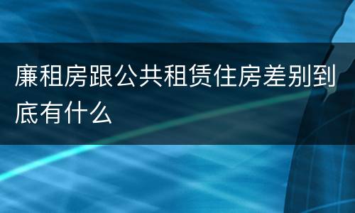 廉租房跟公共租赁住房差别到底有什么
