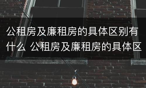 公租房及廉租房的具体区别有什么 公租房及廉租房的具体区别有什么作用