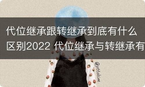 代位继承跟转继承到底有什么区别2022 代位继承与转继承有什么区别?