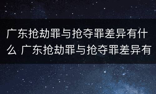 广东抢劫罪与抢夺罪差异有什么 广东抢劫罪与抢夺罪差异有什么不同