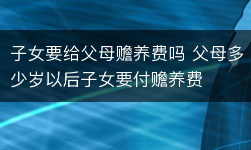子女要给父母赡养费吗 父母多少岁以后子女要付赡养费