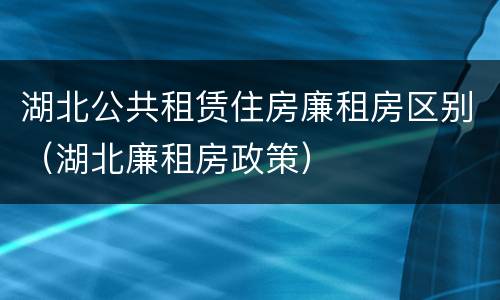 湖北公共租赁住房廉租房区别（湖北廉租房政策）