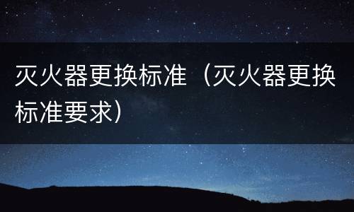 灭火器更换标准（灭火器更换标准要求）