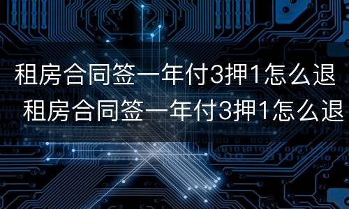 租房合同签一年付3押1怎么退 租房合同签一年付3押1怎么退定金