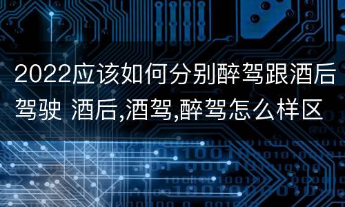 2022应该如何分别醉驾跟酒后驾驶 酒后,酒驾,醉驾怎么样区分