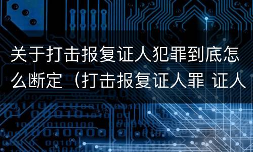 关于打击报复证人犯罪到底怎么断定（打击报复证人罪 证人的范围）