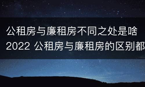 公租房与廉租房不同之处是啥2022 公租房与廉租房的区别都在此,别再搞错了!