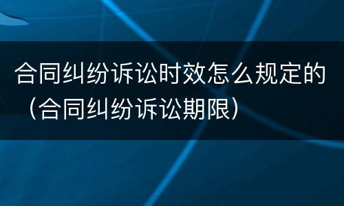 合同纠纷诉讼时效怎么规定的（合同纠纷诉讼期限）