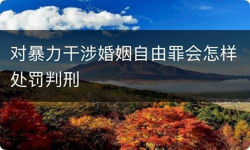 对暴力干涉婚姻自由罪会怎样处罚判刑