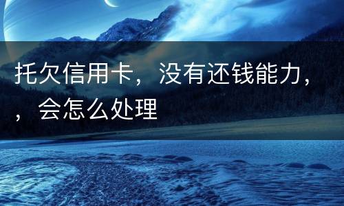托欠信用卡,没有还钱能力,,会怎么处理