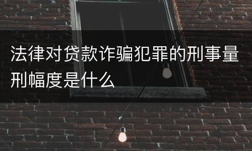 法律对贷款诈骗犯罪的刑事量刑幅度是什么